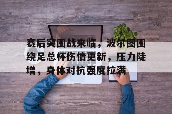 lol比赛竞猜 -赛后突围战来临，波尔图围绕足总杯伤情更新，压力陡增，身体对抗强度拉满的简单介绍