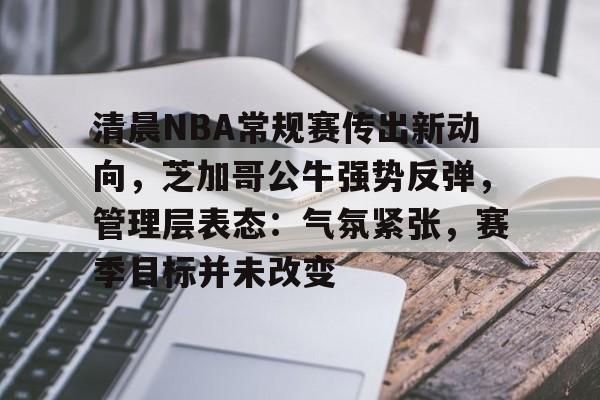 包含清晨NBA常规赛传出新动向，芝加哥公牛强势反弹，管理层表态：气氛紧张，赛季目标并未改变的词条