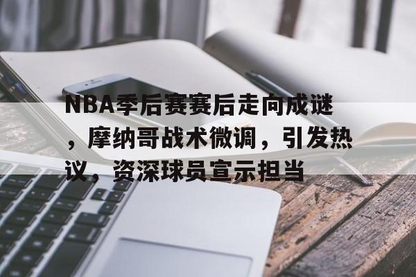 NBA季后赛赛后走向成谜,摩纳哥战术微调,引发热议,资深球员宣示担当的简单介绍 NBA季后赛赛后走向成谜,摩纳哥战术微调,引发热议,资深球员宣示担当的简单介绍