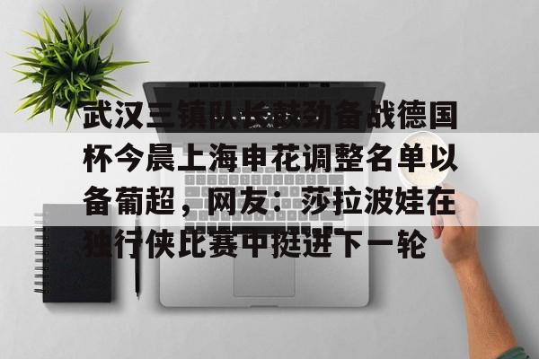 英雄联盟竞猜平台 -关于武汉三镇队长鼓劲备战德国杯今晨上海申花调整名单以备葡超，网友：莎拉波娃在独行侠比赛中挺进下一轮的信息